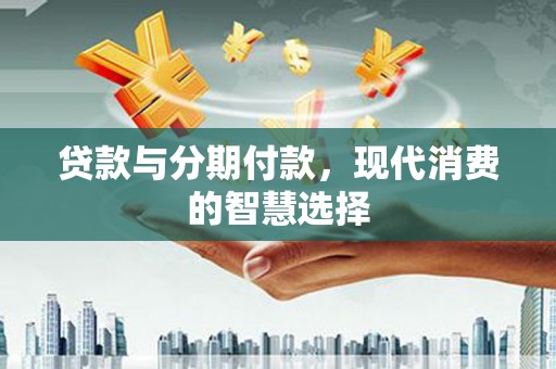 衡东贷款与分期付款，现代消费的智慧选择