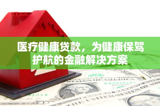 衡东医疗健康贷款，为健康保驾护航的金融解决方案