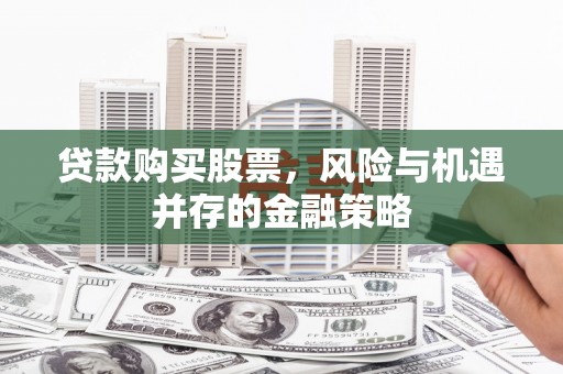 衡东贷款购买股票，风险与机遇并存的金融策略