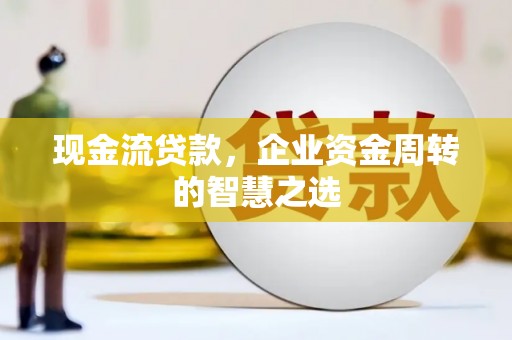 衡东现金流贷款，企业资金周转的智慧之选