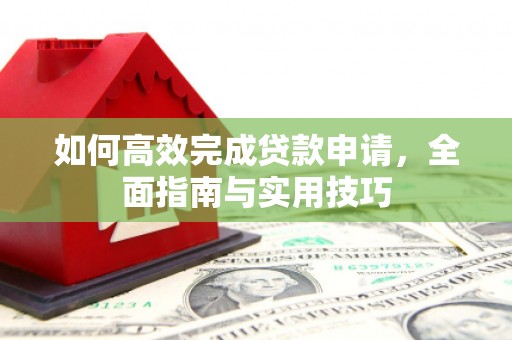 衡东如何高效完成贷款申请，全面指南与实用技巧