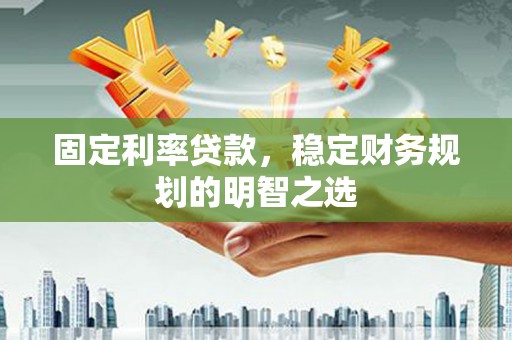 衡东固定利率贷款，稳定财务规划的明智之选