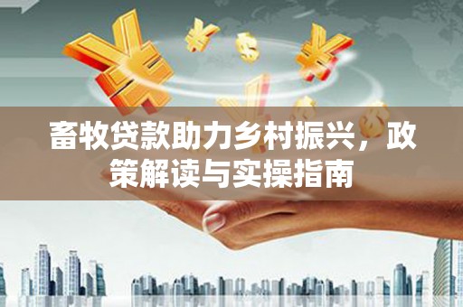 衡东畜牧贷款助力乡村振兴，政策解读与实操指南