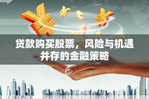 衡东贷款购买股票，风险与机遇并存的金融策略