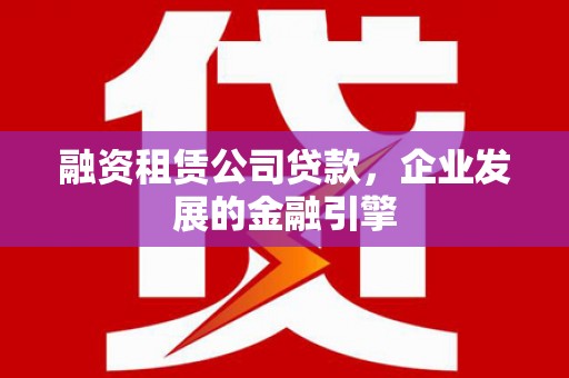 衡东融资租赁公司贷款，企业发展的金融引擎
