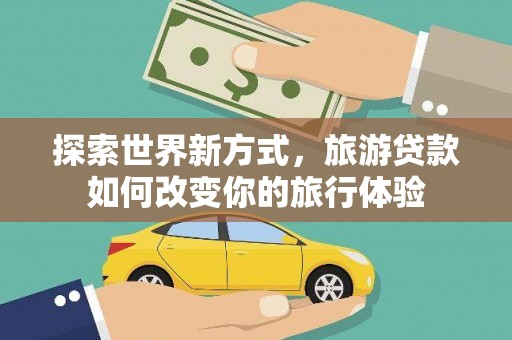 衡东探索世界新方式，旅游贷款如何改变你的旅行体验