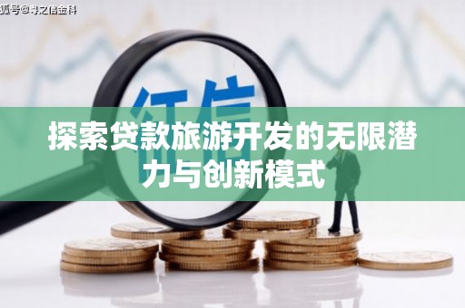 衡东探索贷款旅游开发的无限潜力与创新模式