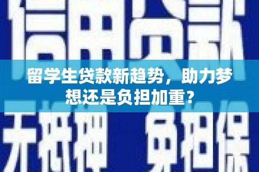 衡东留学生贷款新趋势，助力梦想还是负担加重？