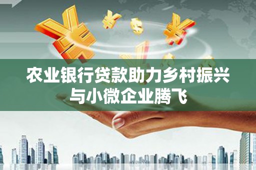 衡东农业银行贷款助力乡村振兴与小微企业腾飞