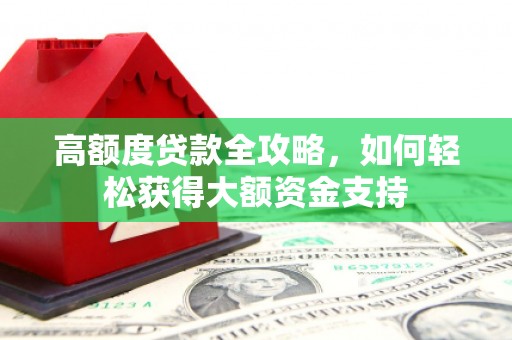 衡东高额度贷款全攻略，如何轻松获得大额资金支持