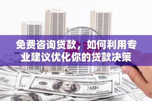衡东免费咨询贷款，如何利用专业建议优化你的贷款决策