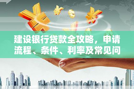 衡东建设银行贷款全攻略，申请流程、条件、利率及常见问题解答