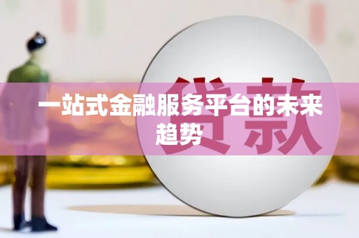 衡东一站式金融服务平台的未来趋势