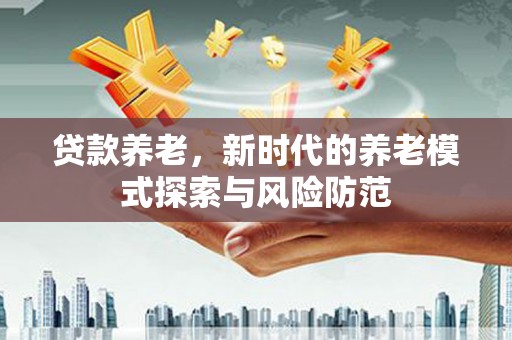 衡东贷款养老，新时代的养老模式探索与风险防范