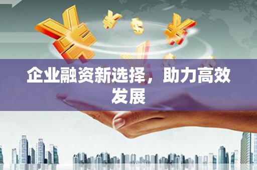 衡东企业融资新选择，助力高效发展