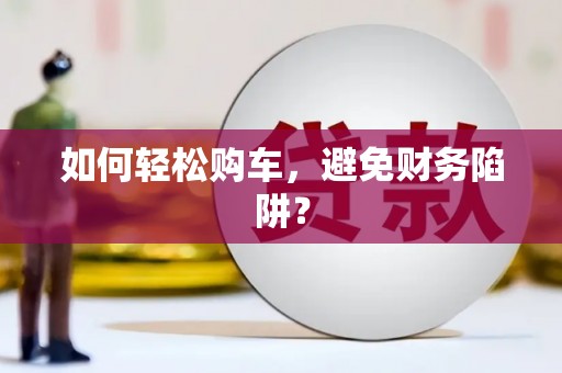 衡东如何轻松购车，避免财务陷阱？