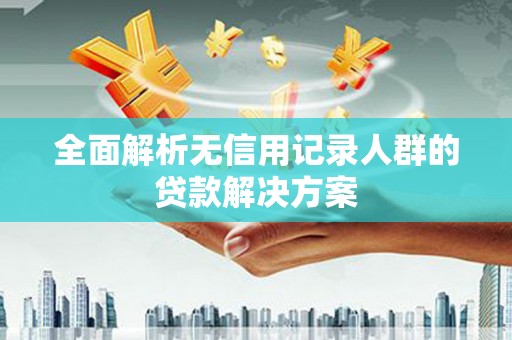 衡东全面解析无信用记录人群的贷款解决方案