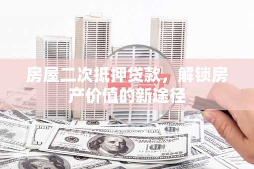 衡东房屋二次抵押贷款，解锁房产价值的新途径