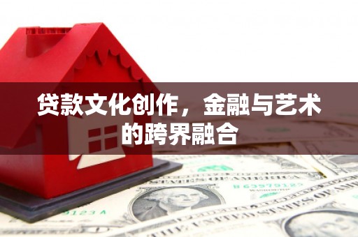衡东贷款文化创作，金融与艺术的跨界融合