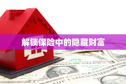 衡东解锁保险中的隐藏财富