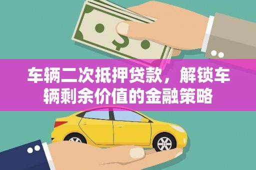 衡东车辆二次抵押贷款，解锁车辆剩余价值的金融策略