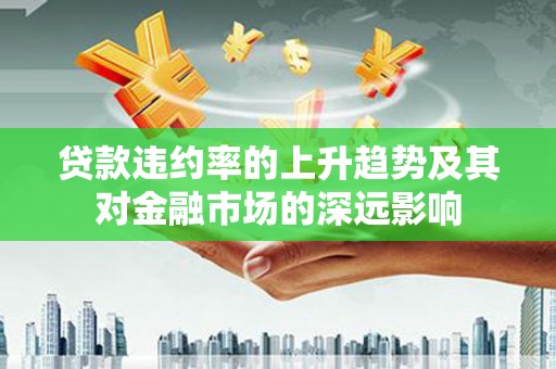 衡东贷款违约率的上升趋势及其对金融市场的深远影响