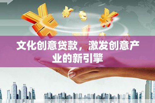 衡东文化创意贷款，激发创意产业的新引擎