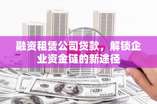 衡东融资租赁公司贷款，解锁企业资金链的新途径